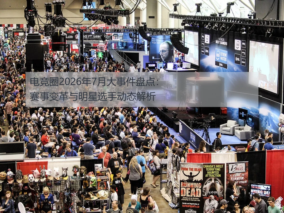 电竞圈2026年7月大事件盘点：赛事变革与明星选手动态解析
